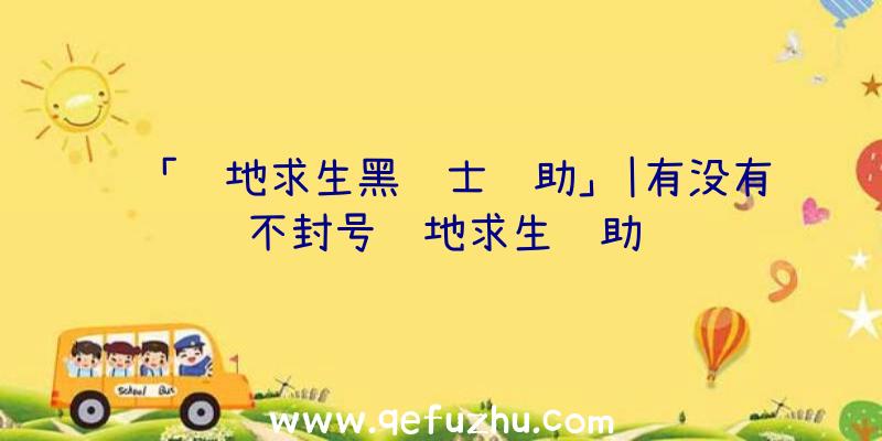 「绝地求生黑骑士辅助」|有没有不封号绝地求生辅助